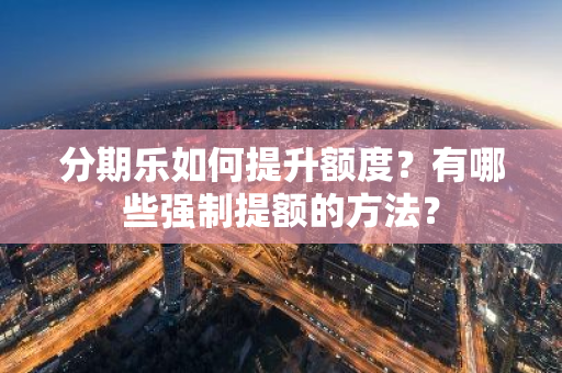 分期乐如何提升额度？有哪些强制提额的方法？