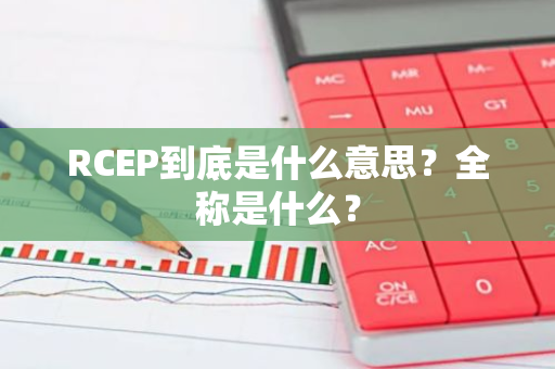 RCEP到底是什么意思？全称是什么？