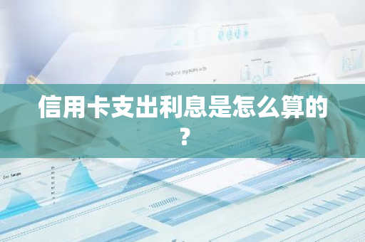 信用卡支出利息是怎么算的？