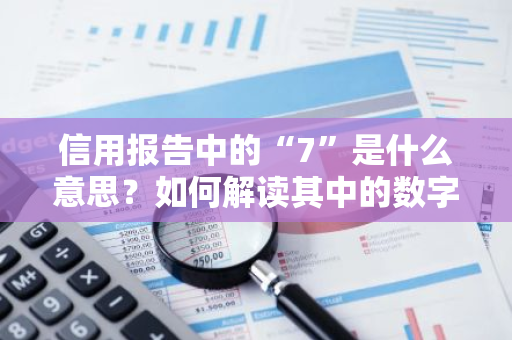 信用报告中的“7”是什么意思？如何解读其中的数字含义？