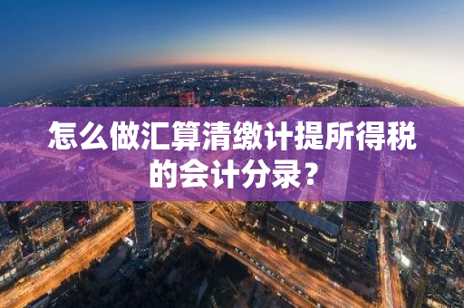 怎么做汇算清缴计提所得税的会计分录？