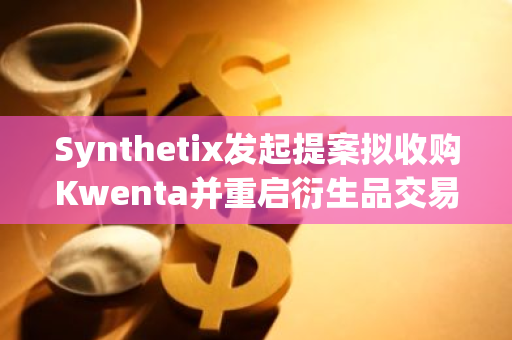 Synthetix发起提案拟收购Kwenta并重启衍生品交易功能