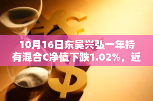 10月16日东吴兴弘一年持有混合C净值下跌1.02%，近3个月累计上涨1.05%