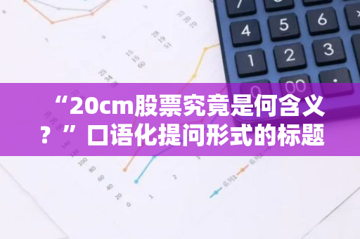 “20cm股票究竟是何含义？”口语化提问形式的标题。