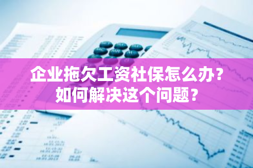 企业拖欠工资社保怎么办？如何解决这个问题？