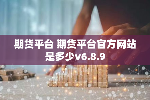 期货平台 期货平台官方网站是多少v6.8.9