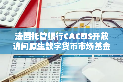 法国托管银行CACEIS开放访问原生数字货币市场基金，为用户带来全新投资选择