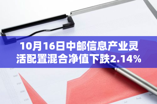 10月16日中邮信息产业灵活配置混合净值下跌2.14%，今年来累计上涨0.24%