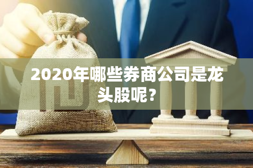 2020年哪些券商公司是龙头股呢？