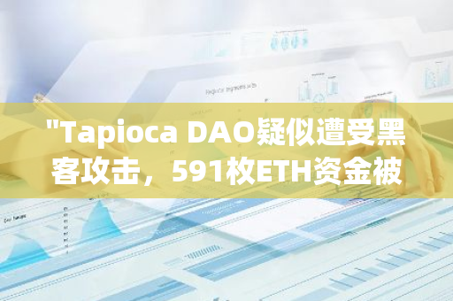 "Tapioca DAO疑似遭受黑客攻击，591枚ETH资金被转移：一场网络安全的警钟正在敲响"