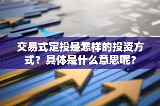 交易式定投是怎样的投资方式？具体是什么意思呢？