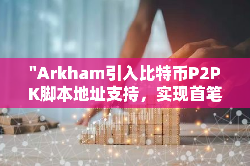 "Arkham引入比特币P2PK脚本地址支持，实现首笔交易的查看与管理"