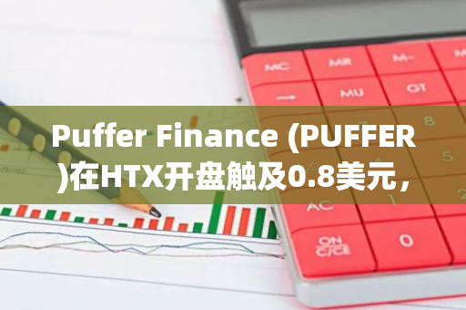 Puffer Finance (PUFFER)在HTX开盘触及0.8美元，现报0.598美元