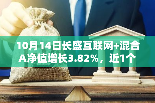 10月14日长盛互联网 混合A净值增长3.82%，近1个月累计上涨31.28%