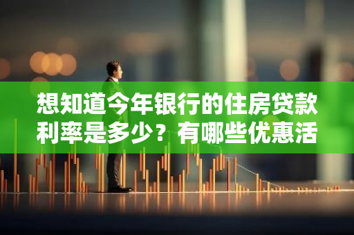 想知道今年银行的住房贷款利率是多少？有哪些优惠活动？