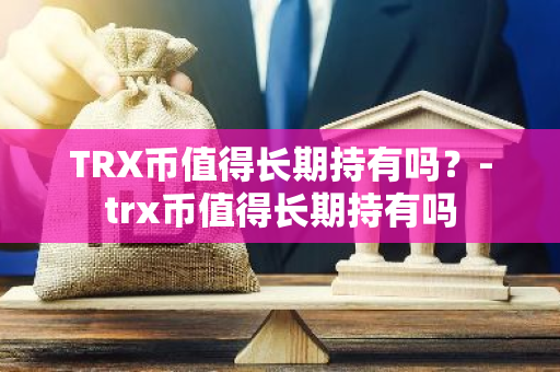 TRX币值得长期持有吗？-trx币值得长期持有吗