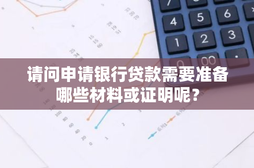 请问申请银行贷款需要准备哪些材料或证明呢？