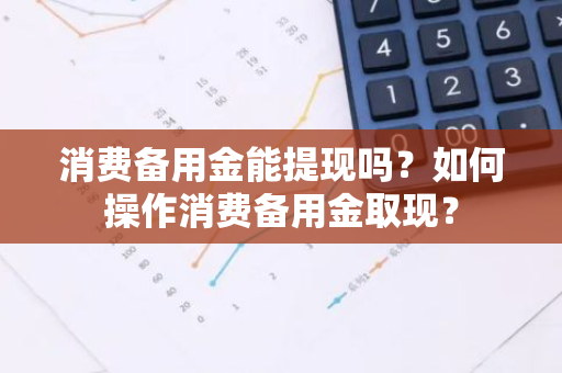 消费备用金能提现吗？如何操作消费备用金取现？