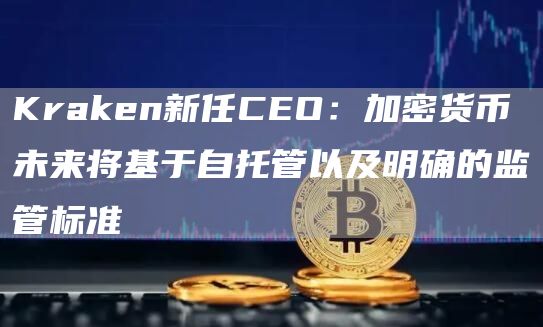 Kraken新任CEO：加密货币未来将基于自托管以及明确的监管标准