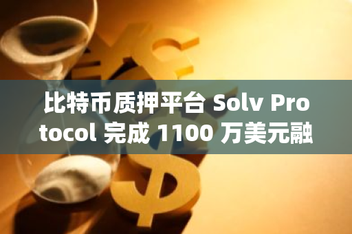 比特币质押平台 Solv Protocol 完成 1100 万美元融资，Laser Digital 等参投