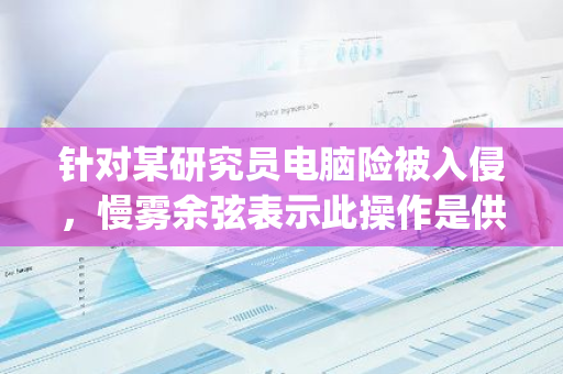 针对某研究员电脑险被入侵，慢雾余弦表示此操作是供应链撒网攻击Solidity智能合约开发者