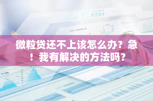 微粒贷还不上该怎么办？急！我有解决的方法吗？