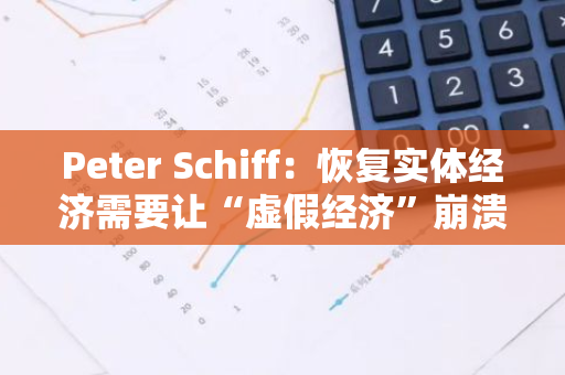 Peter Schiff：恢复实体经济需要让“虚假经济”崩溃