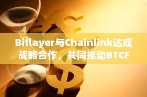 Bitlayer与Chainlink达成战略合作，共同推动BTCFi发展通过集成Chainlink的CCIP协议