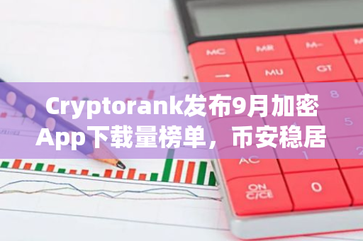 Cryptorank发布9月加密App下载量榜单，币安稳居榜首，领跑加密货币应用市场