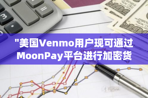 "美国Venmo用户现可通过MoonPay平台进行加密货币的购买，实现金融投资多元化"