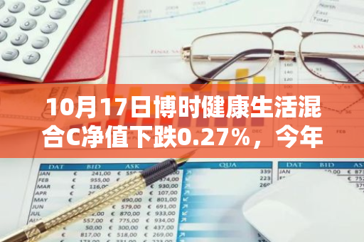 10月17日博时健康生活混合C净值下跌0.27%，今年来累计下跌10.79%