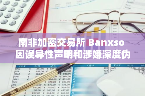 南非加密交易所 Banxso 因误导性声明和涉嫌深度伪造宣传被暂时吊销牌照