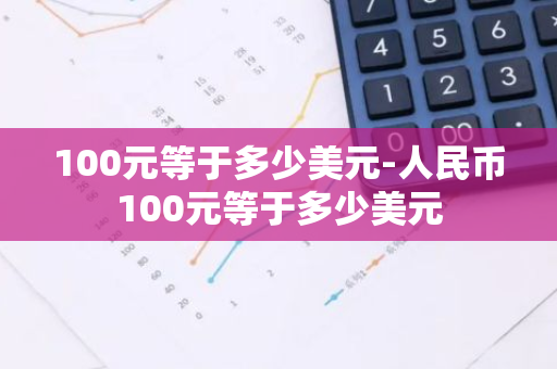 100元等于多少美元-人民币100元等于多少美元