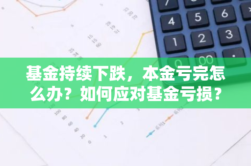 基金持续下跌，本金亏完怎么办？如何应对基金亏损？