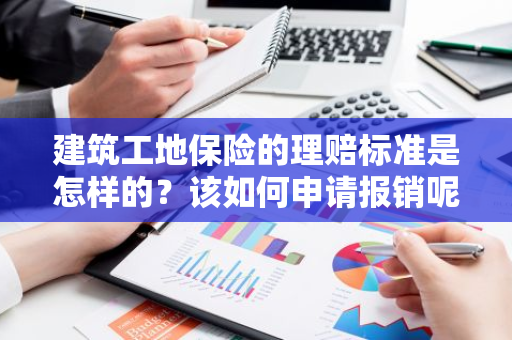 建筑工地保险的理赔标准是怎样的？该如何申请报销呢？