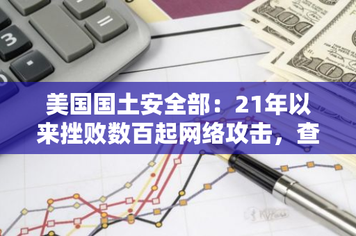 美国国土安全部：21年以来挫败数百起网络攻击，查获43亿美元的加密货币