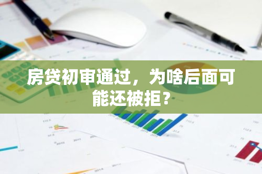 房贷初审通过，为啥后面可能还被拒？