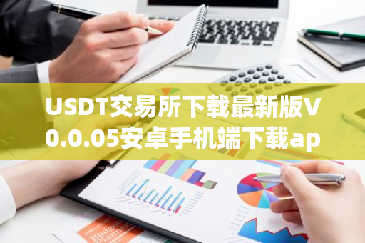 USDT交易所下载最新版V0.0.05安卓手机端下载app USDT交易所最新安装包