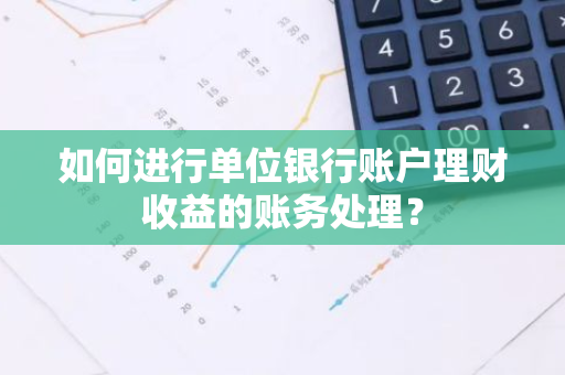 如何进行单位银行账户理财收益的账务处理？