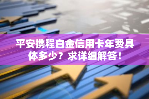 平安携程白金信用卡年费具体多少？求详细解答！