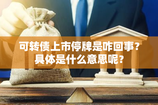 可转债上市停牌是咋回事？具体是什么意思呢？