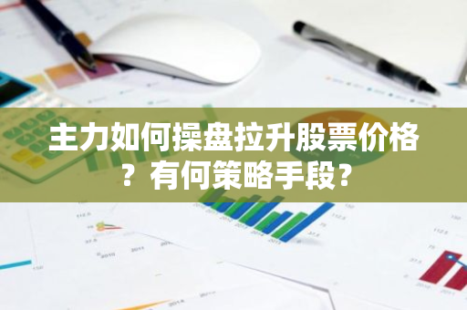 主力如何操盘拉升股票价格？有何策略手段？