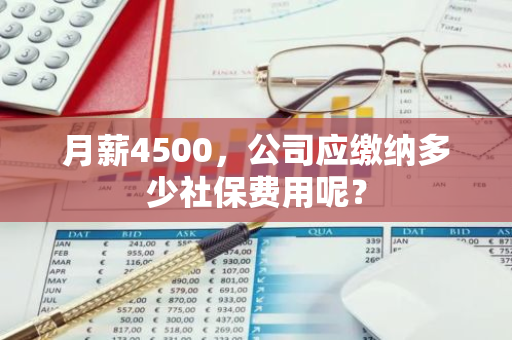 月薪4500，公司应缴纳多少社保费用呢？