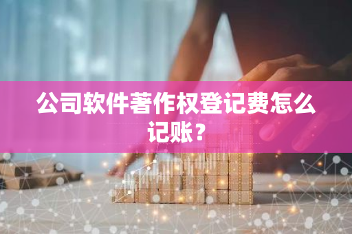 公司软件著作权登记费怎么记账？