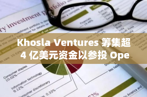 Khosla Ventures 筹集超 4 亿美元资金以参投 OpenAI 的 66 亿美元融资轮次