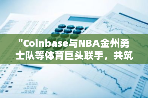 "Coinbase与NBA金州勇士队等体育巨头联手，共筑体育产业新篇章：建立全新合作伙伴关系"