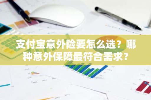 支付宝意外险要怎么选？哪种意外保障最符合需求？