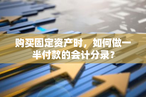 购买固定资产时，如何做一半付款的会计分录？