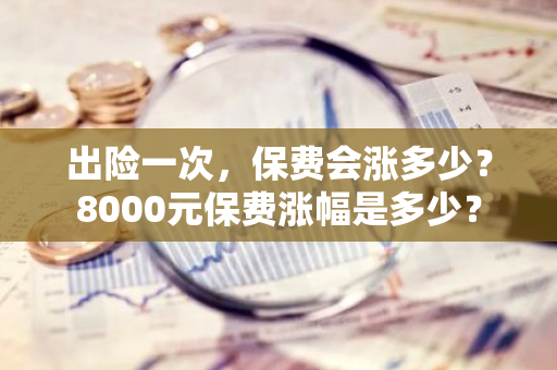 出险一次，保费会涨多少？8000元保费涨幅是多少？