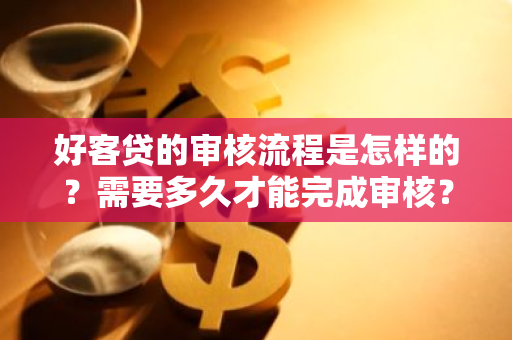 好客贷的审核流程是怎样的？需要多久才能完成审核？